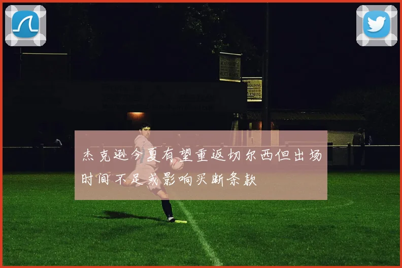杰克逊今夏有望重返切尔西但出场时间不足或影响买断条款