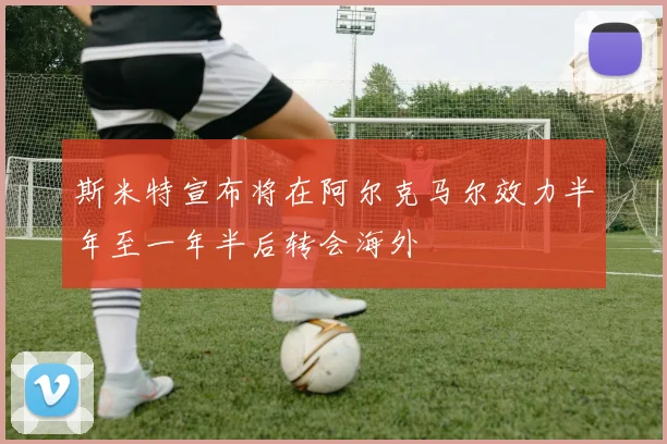 斯米特宣布将在阿尔克马尔效力半年至一年半后转会海外