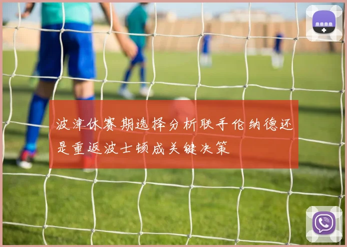 波津休赛期选择分析联手伦纳德还是重返波士顿成关键决策