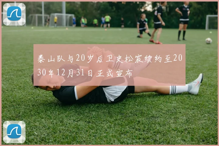 泰山队与20岁后卫史松宸续约至2030年12月31日正式宣布