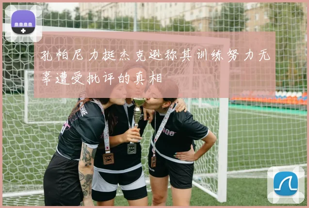 孔帕尼力挺杰克逊称其训练努力无辜遭受批评的真相