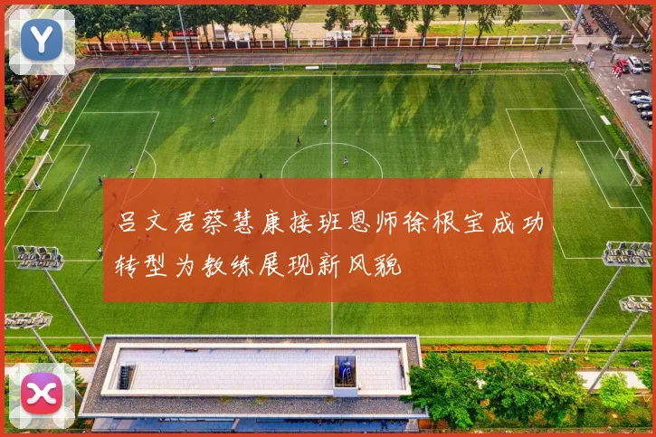 吕文君蔡慧康接班恩师徐根宝成功转型为教练展现新风貌