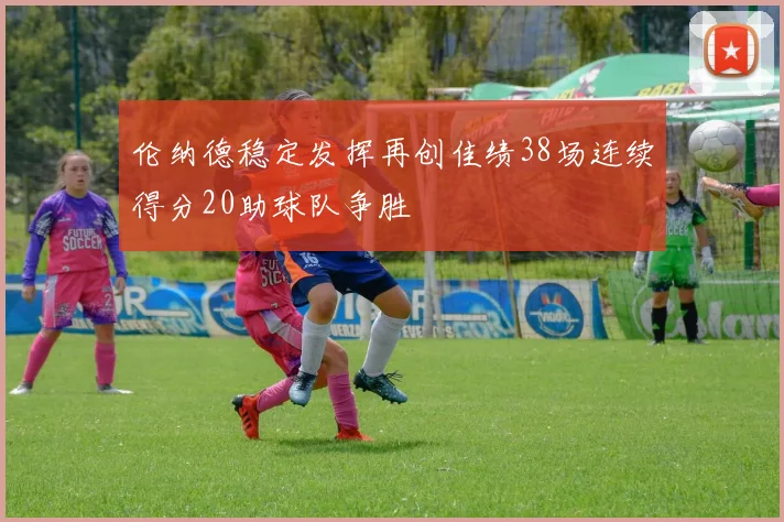 伦纳德稳定发挥再创佳绩38场连续得分20助球队争胜