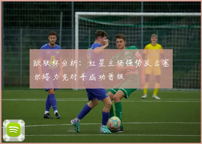 欧联杯分析：红星主场强势反击塞尔塔力克对手成功晋级