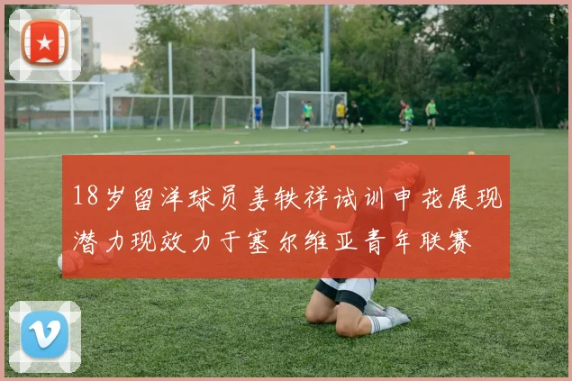 18岁留洋球员姜轶祥试训申花展现潜力现效力于塞尔维亚青年联赛