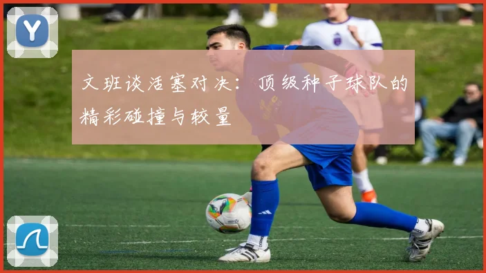 文班谈活塞对决：顶级种子球队的精彩碰撞与较量