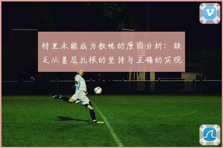 特里未能成为教练的原因分析：缺乏从基层扎根的坚持与正确的实现方式