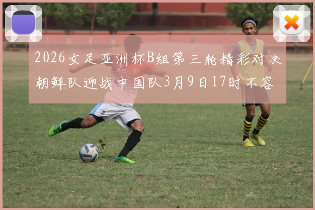 2026女足亚洲杯B组第三轮精彩对决朝鲜队迎战中国队3月9日17时不容错过