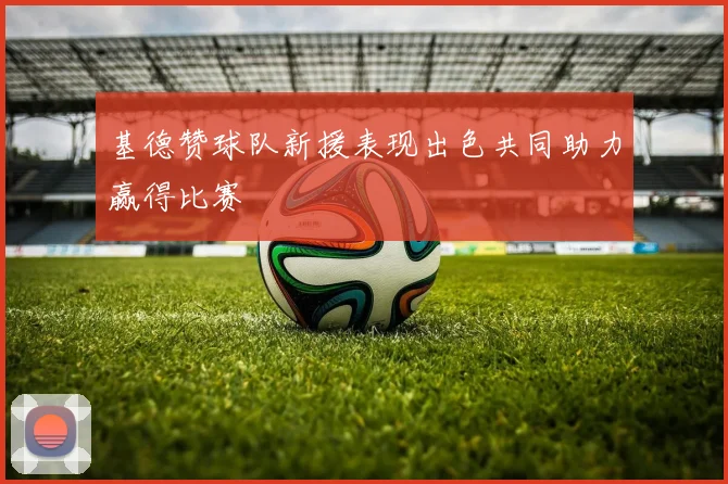 基德赞球队新援表现出色共同助力赢得比赛