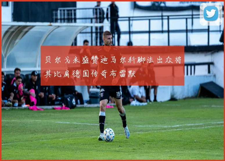 贝尔戈米盛赞迪马尔科脚法出众将其比肩德国传奇布雷默
