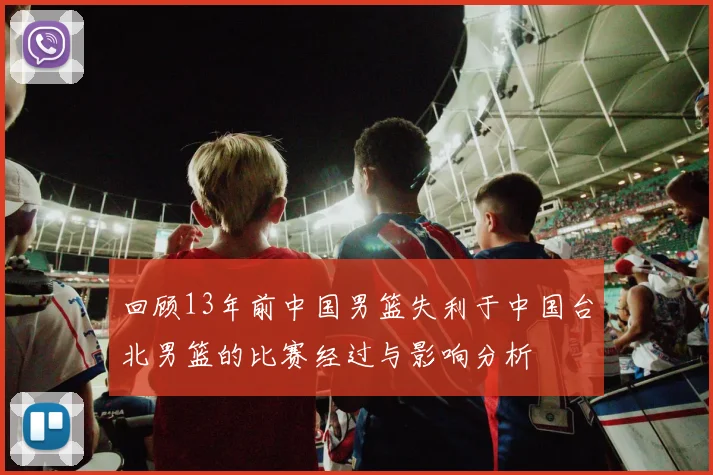 回顾13年前中国男篮失利于中国台北男篮的比赛经过与影响分析