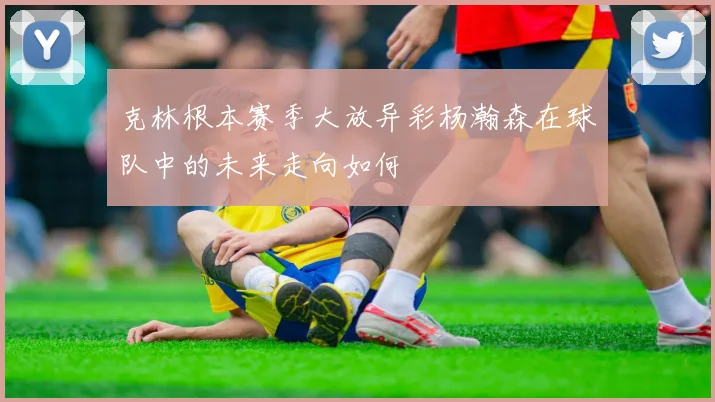克林根本赛季大放异彩杨瀚森在球队中的未来走向如何