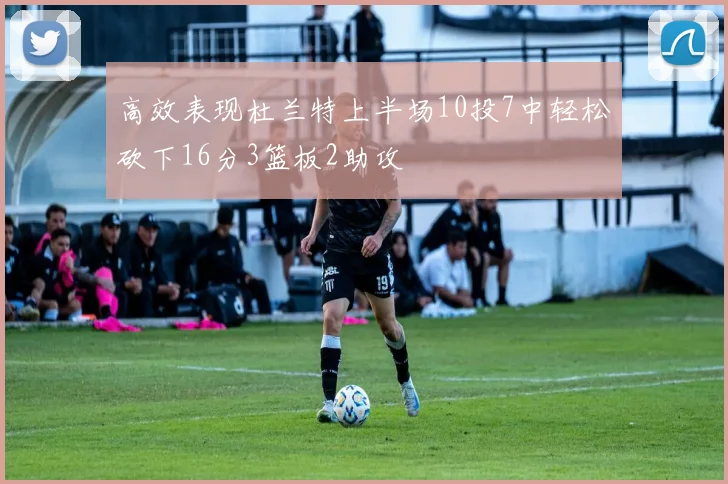 高效表现杜兰特上半场10投7中轻松砍下16分3篮板2助攻