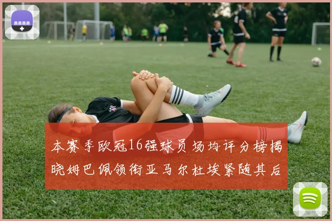 本赛季欧冠16强球员场均评分榜揭晓姆巴佩领衔亚马尔杜埃紧随其后