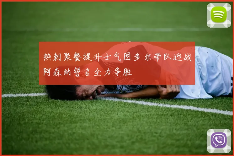 热刺聚餐提升士气图多尔带队迎战阿森纳誓言全力争胜