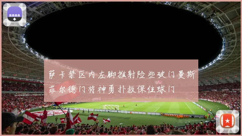 萨卡禁区内左脚推射险些破门曼斯菲尔德门将神勇扑救保住球门