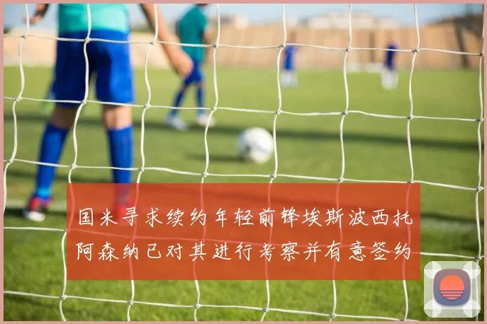 国米寻求续约年轻前锋埃斯波西托阿森纳已对其进行考察并有意签约