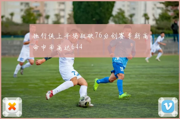 独行侠上半场狂砍76分创赛季新高命中率高达644