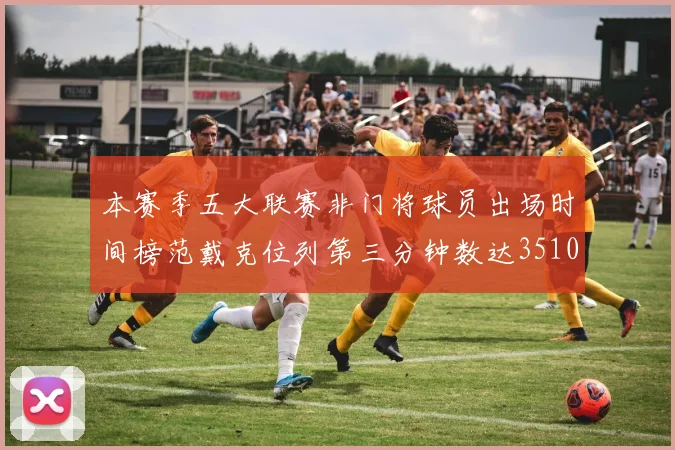 本赛季五大联赛非门将球员出场时间榜范戴克位列第三分钟数达3510
