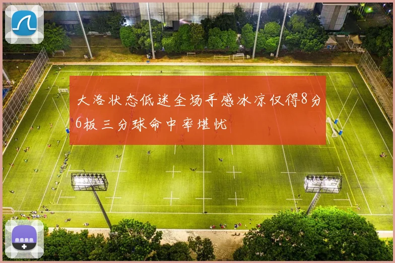 大洛状态低迷全场手感冰凉仅得8分6板三分球命中率堪忧