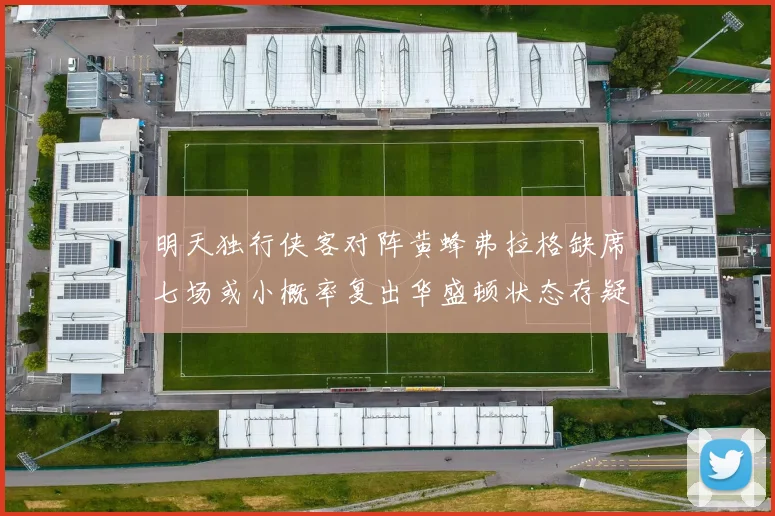明天独行侠客对阵黄蜂弗拉格缺席七场或小概率复出华盛顿状态存疑