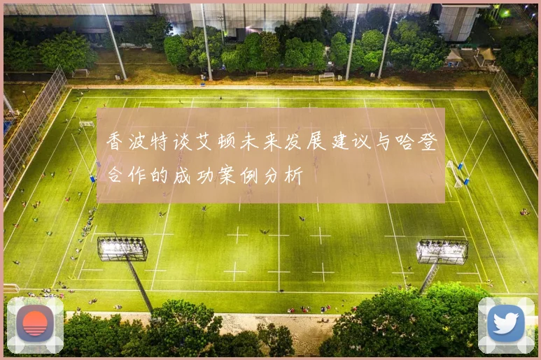 香波特谈艾顿未来发展建议与哈登合作的成功案例分析