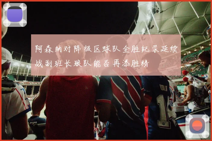 阿森纳对降级区球队全胜纪录延续战副班长狼队能否再添胜绩