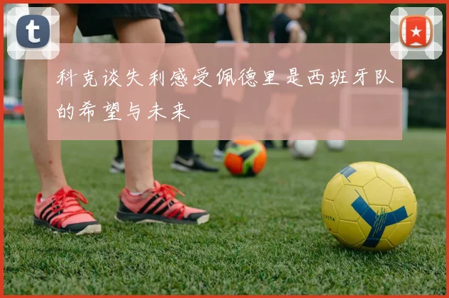 科克谈失利感受佩德里是西班牙队的希望与未来