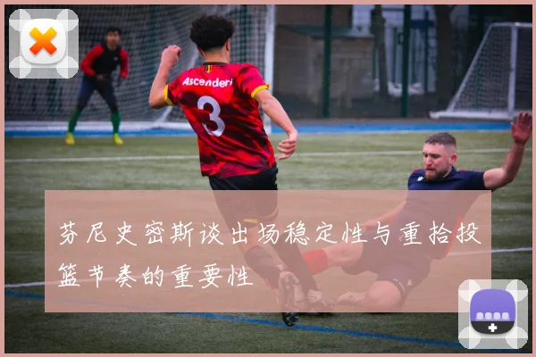 芬尼史密斯谈出场稳定性与重拾投篮节奏的重要性