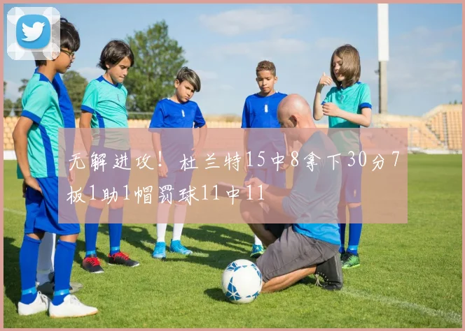 无解进攻！杜兰特15中8拿下30分7板1助1帽罚球11中11